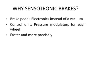 WHY SENSOTRONIC BRAKES?
• Brake pedal: Electronics instead of a vacuum
• Control unit: Pressure modulators for each
wheel
• Faster and more precisely
 