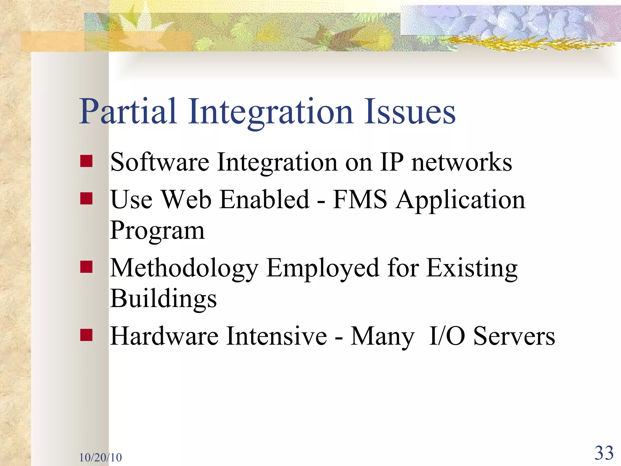 Partial Integration Issues Software Integration on IP networks Use Web Enabled - FMS Application Program Methodology Employed for Existing Buildings Hardware Intensive - Many  I/O Servers 10/20/10 