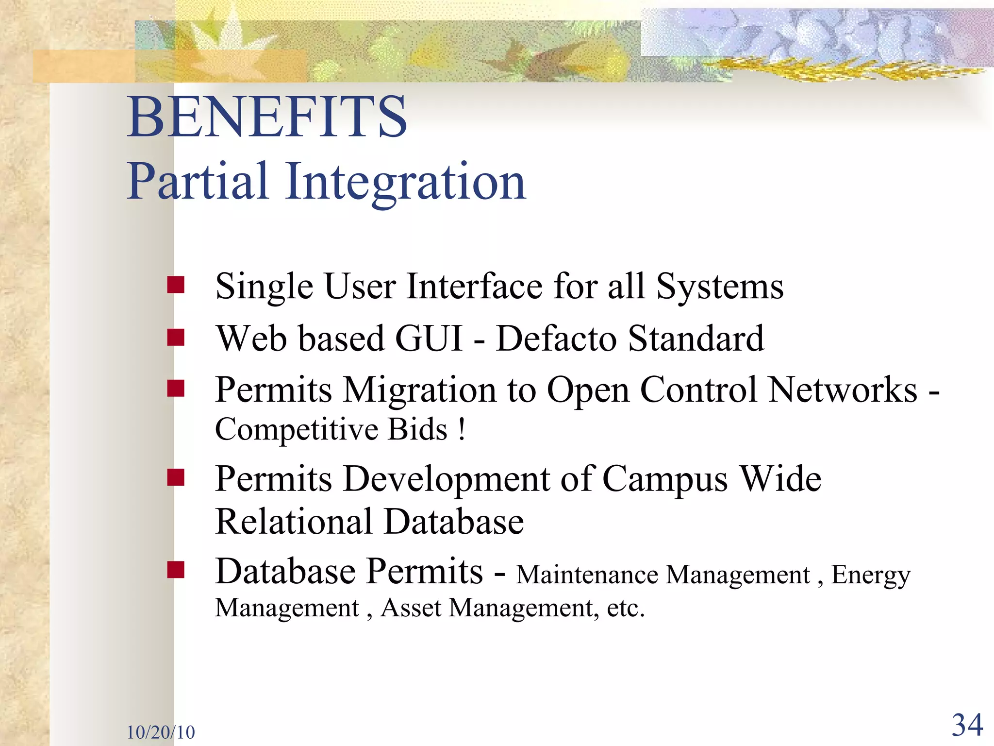 BENEFITS  Partial Integration Single User Interface for all Systems Web based GUI - Defacto Standard Permits Migration to Open Control Networks -  Competitive Bids ! Permits Development of Campus Wide Relational Database Database Permits -  Maintenance Management , Energy Management , Asset Management, etc. 10/20/10 