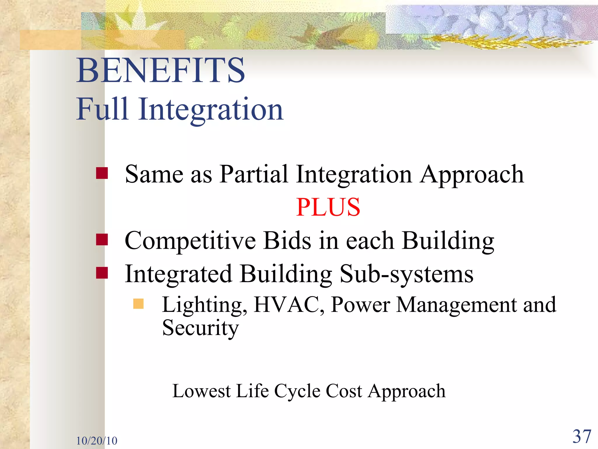 BENEFITS  Full Integration Same as Partial Integration Approach PLUS Competitive Bids in each Building Integrated Building Sub-systems Lighting, HVAC, Power Management and Security  10/20/10 Lowest Life Cycle Cost Approach 