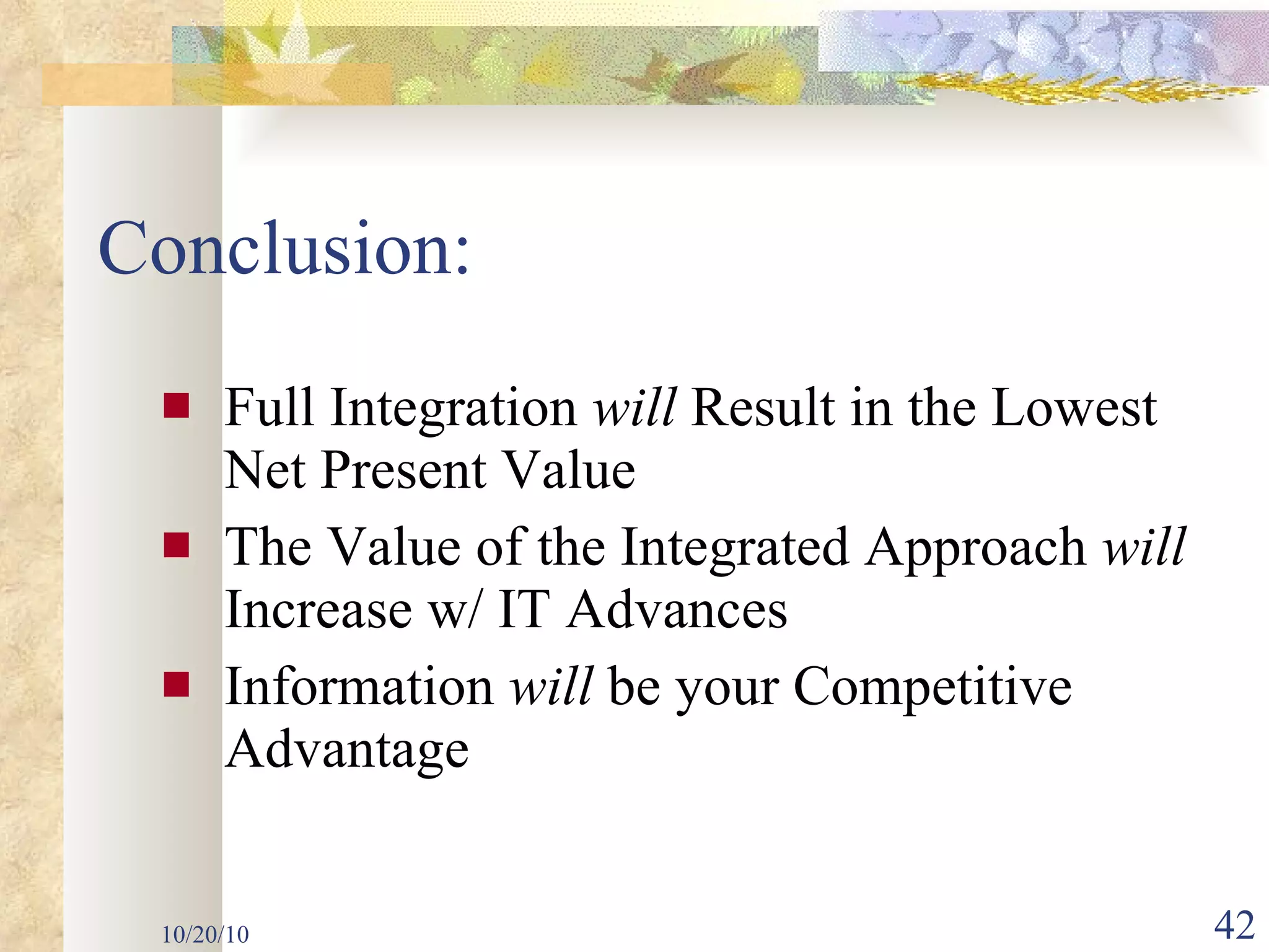 Conclusion: Full Integration  will  Result in the Lowest Net Present Value The Value of the Integrated Approach  will  Increase w/ IT Advances Information  will  be your Competitive Advantage 10/20/10 