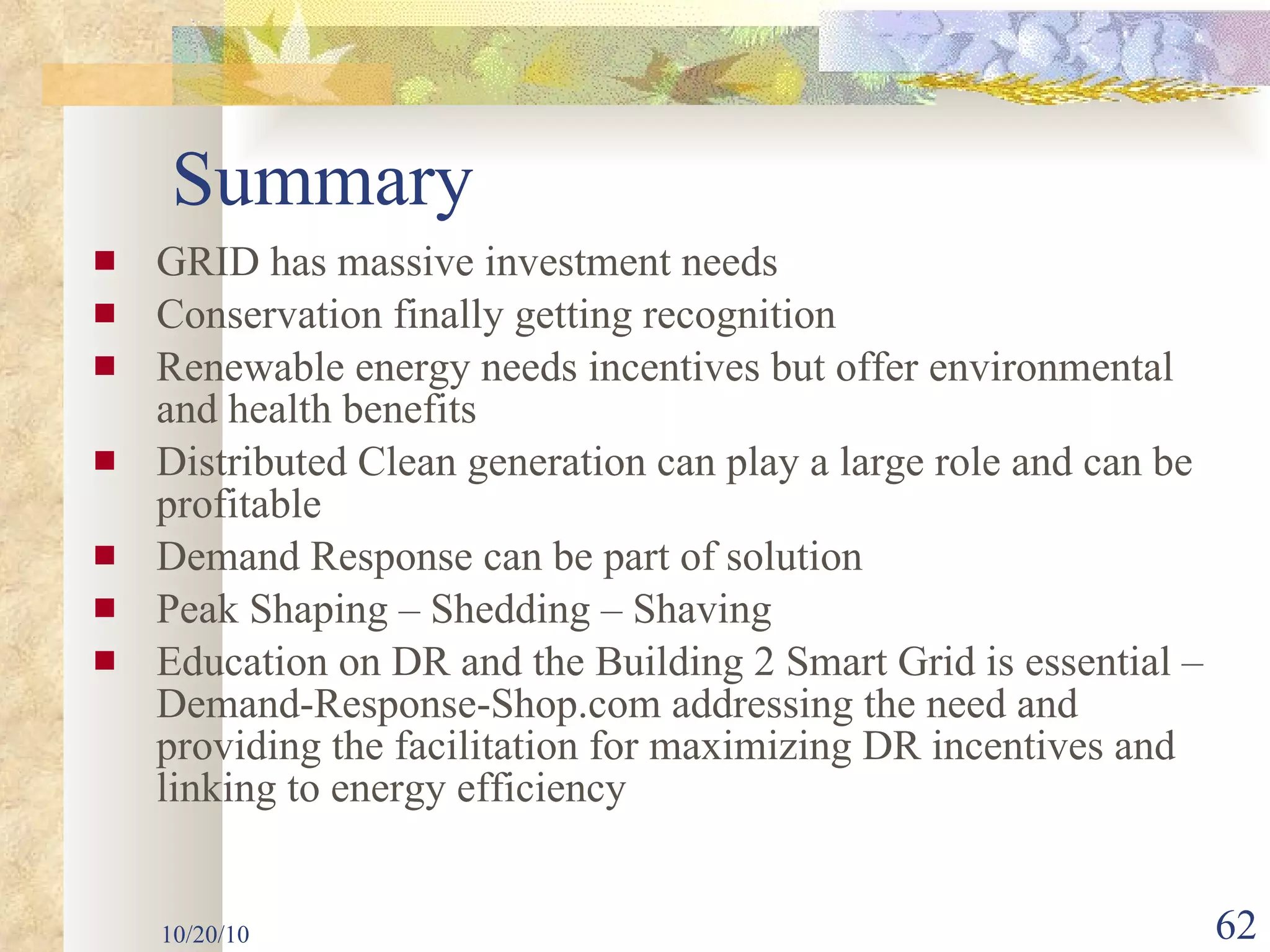GRID has massive investment needs Conservation finally getting recognition Renewable energy needs incentives but offer environmental and health benefits Distributed Clean generation can play a large role and can be profitable Demand Response can be part of solution Peak Shaping – Shedding – Shaving Education on DR and the Building 2 Smart Grid is essential – Demand-Response-Shop.com addressing the need and providing the facilitation for maximizing DR incentives and linking to energy efficiency 10/20/10 Summary 