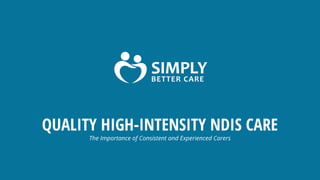 Simply Better Care
simplybettercare.com.au 1
QUALITY HIGH-INTENSITY NDIS CARE
The Importance of Consistent and Experienced Carers
 