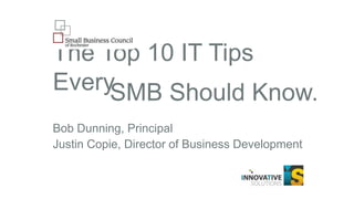 The Top 10 IT Tips Every
SMB Should Know.
Bob Dunning, Principal
Justin Copie, Director of Business Development

 