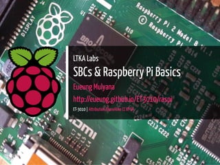 LTKA Labs
SBCs & Raspberry Pi Basics
Eueung Mulyana
http://eueung.github.io/ET3010/raspi
ET-3010 | Attribution-ShareAlike CC BY-SA
1 / 59
 