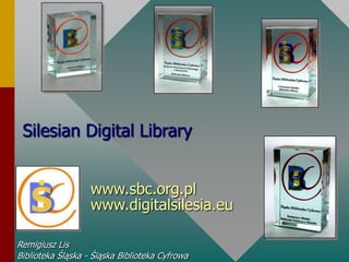Silesian Digital Library www.sbc.org.plwww.digitalsilesia.eu Remigiusz Lis Biblioteka Śląska - Śląska Biblioteka Cyfrowa 