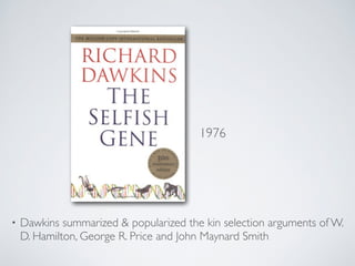 1976 
• Dawkins summarized  popularized the kin selection arguments of W. 
D. Hamilton, George R. Price and John Maynard Smith 
 