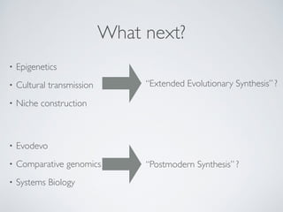 What next? 
• Epigenetics! 
• Cultural transmission! 
• Niche construction 
“Extended Evolutionary Synthesis” ? 
• Evodevo! 
• Comparative genomics! 
• Systems Biology 
“Postmodern Synthesis” ? 
 