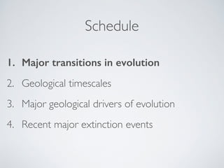 Schedule 
1. Major transitions in evolution 
2. Geological timescales! 
3. Major geological drivers of evolution ! 
4. Recent major extinction events 
 