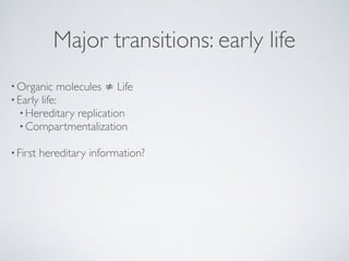 Major transitions: early life 
•Organic molecules ≠ Life! 
•Early life:! 
•Hereditary replication! 
•Compartmentalization! 
! 
• First hereditary information? 
 