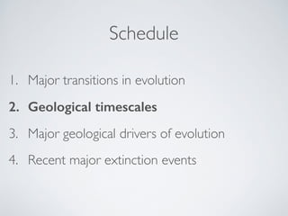 Schedule 
1. Major transitions in evolution! 
2. Geological timescales 
3. Major geological drivers of evolution ! 
4. Recent major extinction events 
 
