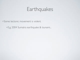 Earthquakes 
• Some tectonic movement is violent.! 
•E.g. 2004 Sumatra earthquake  tsunami... 
 