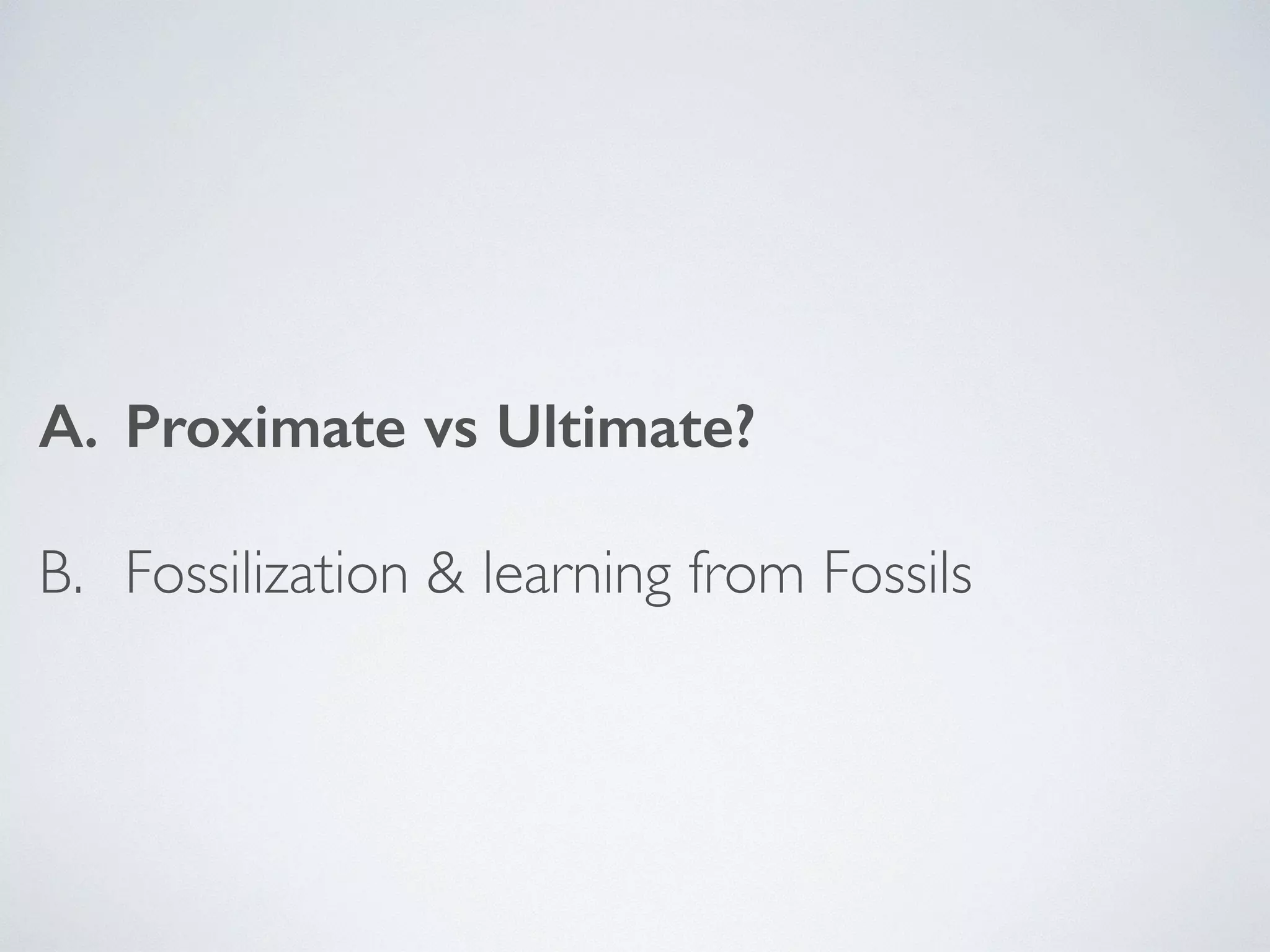 A. Proximate vs Ultimate? 
B. Fossilization & learning from Fossils 
 