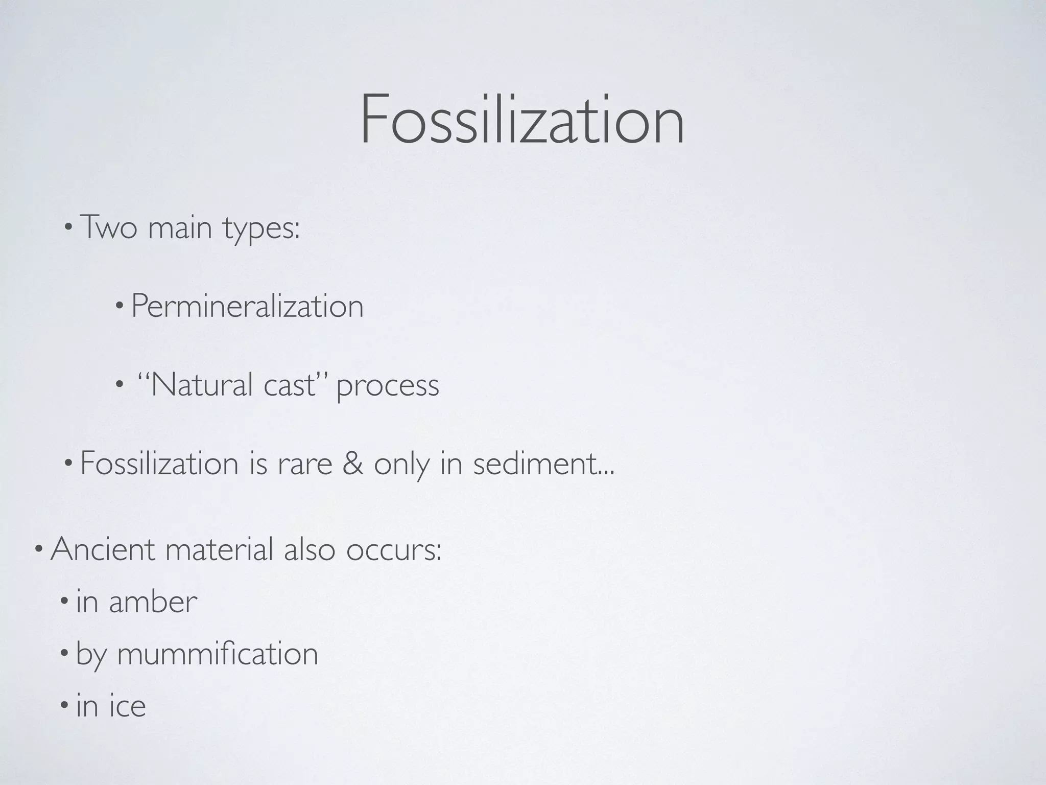 Fossilization 
•Two main types: 
•Permineralization 
• “Natural cast” process 
• Fossilization is rare & only in sediment... 
•Ancient material also occurs: 
• in amber 
•by mummification 
• in ice 
 