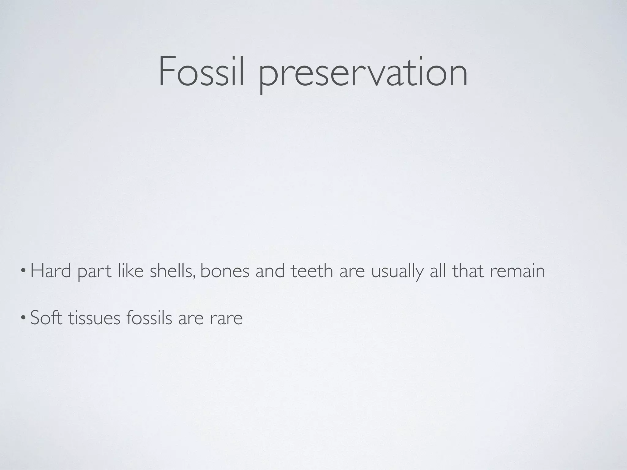 Fossil preservation 
•Hard part like shells, bones and teeth are usually all that remain 
• Soft tissues fossils are rare 
 