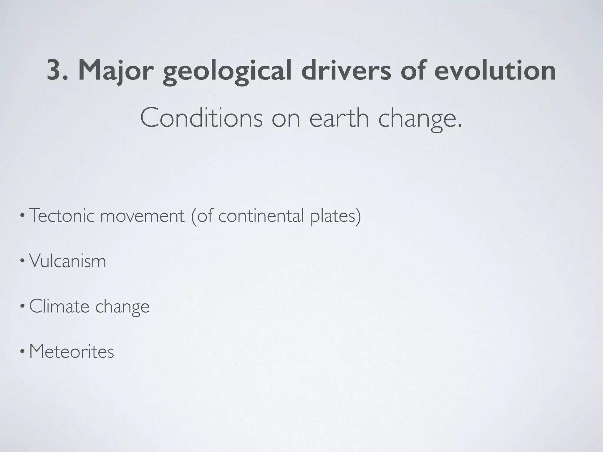 3. Major geological drivers of evolution 
Conditions on earth change. 
•Tectonic movement (of continental plates) 
•Vulcanism 
•Climate change 
•Meteorites 
 