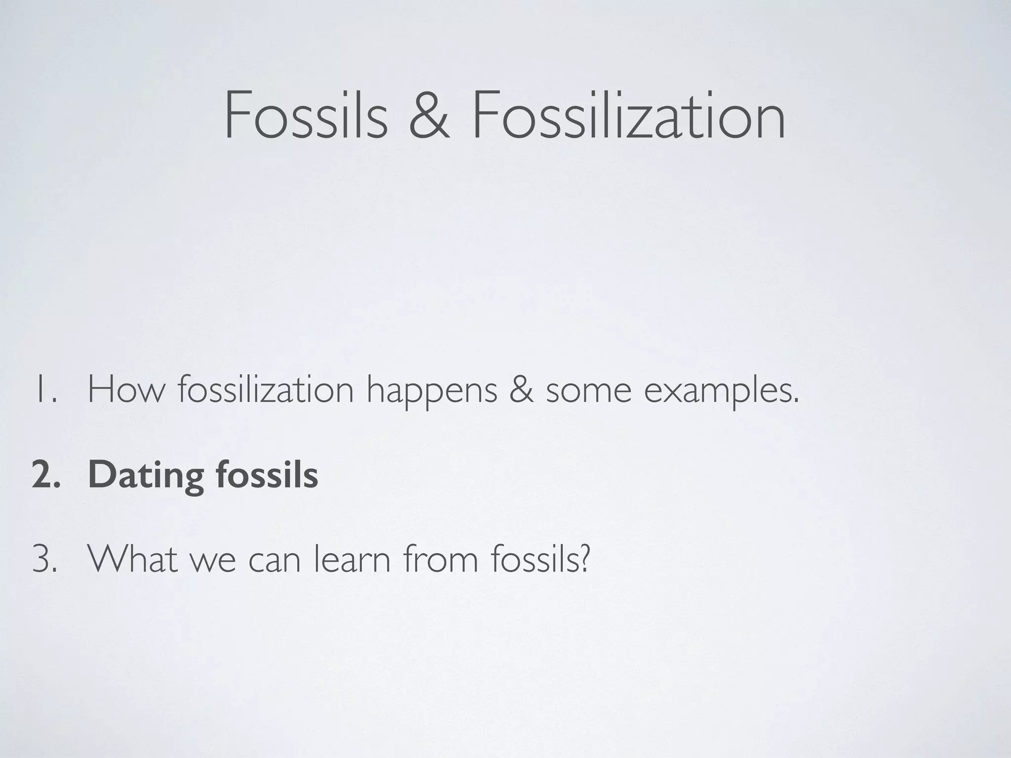 Fossils & Fossilization 
1. How fossilization happens & some examples. 
2. Dating fossils 
3. What we can learn from fossils? 
 