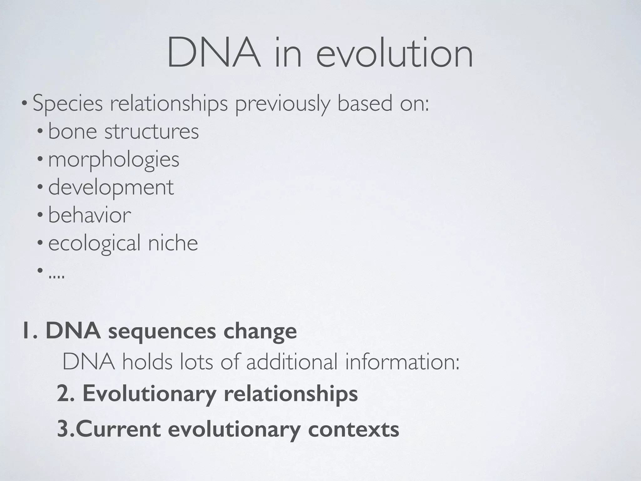 DNA in evolution 
• Species relationships previously based on: 
•bone structures 
•morphologies 
•development 
•behavior 
• ecological niche 
• .... 
1. DNA sequences change 
DNA holds lots of additional information: 
2. Evolutionary relationships 
3.Current evolutionary contexts 
 