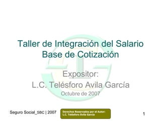 Taller de Integración del Salario Base de Cotización Expositor: L.C. Telésforo Avila García Octubre de 2007 