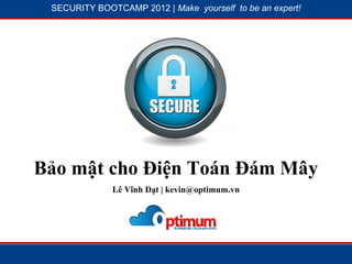 SECURITY BOOTCAMP 2012 | Make yourself to be an expert!




            1




                          2




Bảo mật cho Điện Toán Đám Mây
                Lê Vĩnh Đạt | kevin@optimum.vn
 