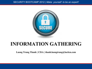 SECURITY BOOTCAMP 2012 | Make yourself to be an expert!




           1




                        2




INFORMATION GATHERING
  Luong Trung Thanh | CISA | thanh.luongtrung@lactien.com
 