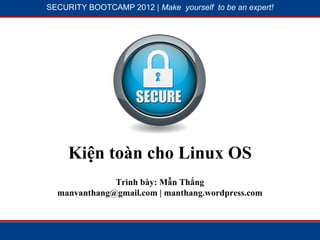 SECURITY BOOTCAMP 2012 | Make yourself to be an expert!




           1




                       2



           1


     Kiện toàn cho Linux OS
              Trình bày: Mẫn Thắng
  manvanthang@gmail.com | manthang.wordpress.com
 