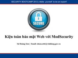 SECURITY BOOTCAMP 2012 | Make yourself to be an expert!




              1




                            2




Kiện toàn bảo mật Web với ModSecurity
        Sử Hoàng Sơn | Email: shson.stttt@vinhlong.gov.vn
 