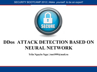 SECURITY BOOTCAMP 2012 | Make yourself to be an expert!




              1




                          2




DDos ATTACK DETECTION BASED ON
       NEURAL NETWORK
              Trần Nguyên Ngọc | tnn1999@mail.ru
 