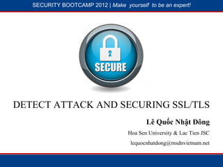 SECURITY BOOTCAMP 2012 | Make yourself to be an expert!




              1




                            28




DETECT ATTACK AND SECURING SSL/TLS
                                           Lê Quốc Nhật Đông
                                    Hoa Sen University & Lac Tien JSC
                                     lequocnhatdong@msdnvietnam.net
 
