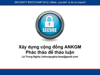 SECURITY BOOTCAMP 2012 | Make yourself to be an expert!




           1




                         19




   Xây dựng cộng đồng ANKGM
      Phác thảo để thảo luận
     Lê Trung Nghĩa | letrungnghia.foss@gmail.com
 