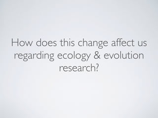 How does this change affect us
regarding ecology & evolution
research?
 