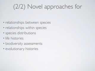 (2/2) Novel approaches for
• relationships between species
• relationships within species
• species distributions
• life histories
• biodiversity assessments
• evolutionary histories
 