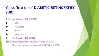 Classification of DIABETIC RETINOPATHY
(DR)
I Non-proliferative DR (NPDR)
 Mild
 Moderate
 Severe
 Very severe
II. Pro...