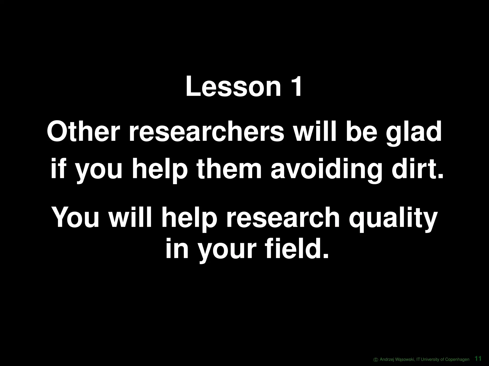 Lesson 1 Other researchers will be glad if you help them avoiding dirt. You will help research quality in your ﬁeld. c Andrzej W ˛asowski, IT University of Copenhagen 11 