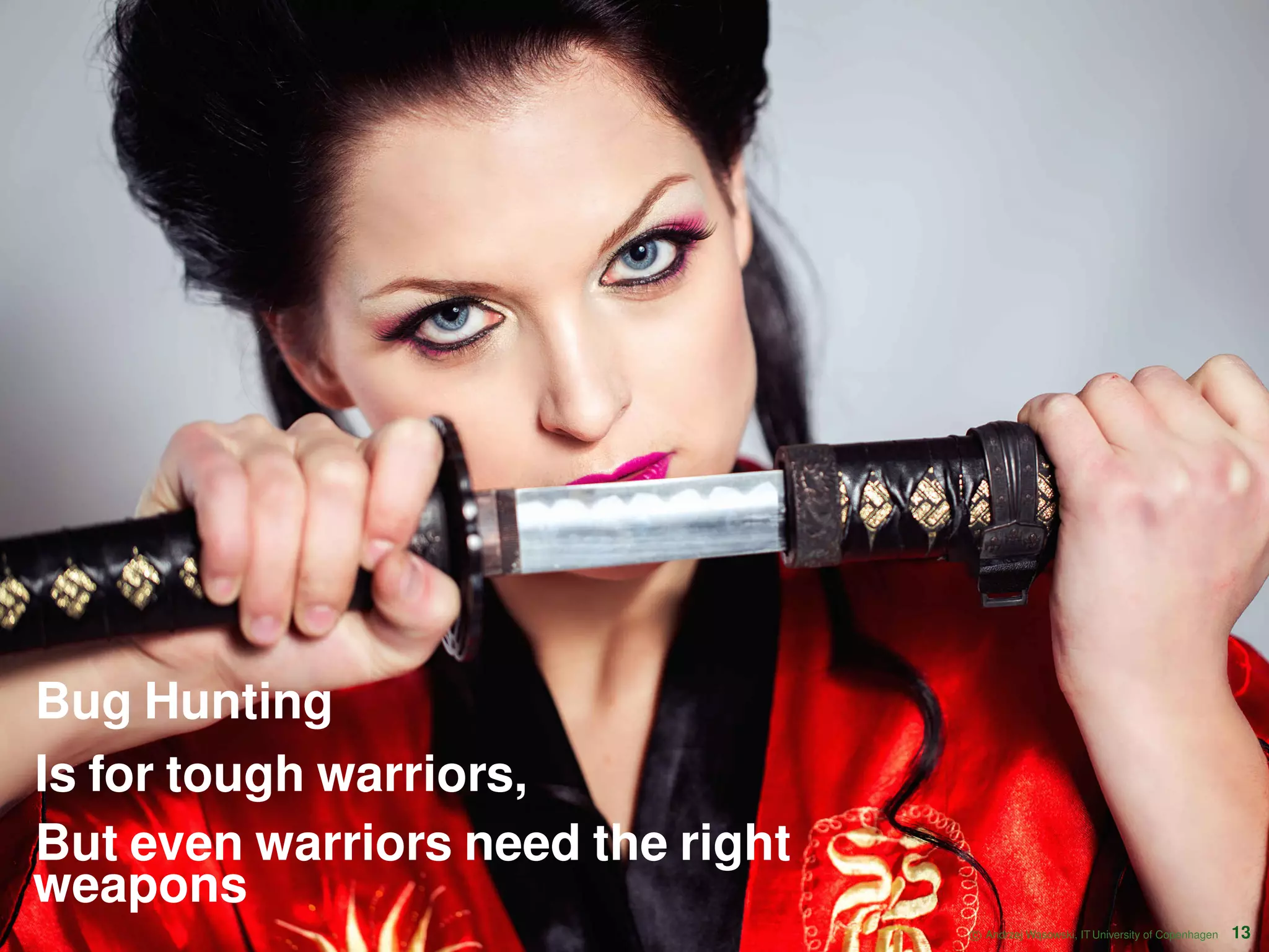 Bug Hunting Is for tough warriors, But even warriors need the right weapons c Andrzej W ˛asowski, IT University of Copenhagen 13 