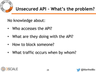 Unsecured API – What’s the problem? 
28 @ManfredBo 
No knowledge about: 
• Who accesses the API? 
• What are they doing with the API? 
• How to block someone? 
• What traffic occurs when by whom? 
 