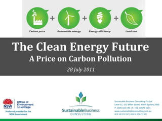 The Clean Energy Future A Price on Carbon Pollution 28 July 2011 Sustainable Business Consulting Pty Ltd Level 32, 101 Miller Street, North Sydney 2060 P: 1300 102 195 | F: +61 2 8079 6101 www.sustainablebizconsulting.com.au  ACN 140 233 932 | ABN 46 506 219 241 Preferred provider for the NSW Government 
