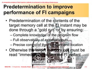 Predetermination to improve performance of FI campaigns Predetermination of the contents of the target memory cell at the FI instant may be done through a “gold run” or by ensuring: Complete knowledge of the program flow Full observability of external inputs Precise control of the FI instant and location Otherwise the target memory cell must be read “immediately” before the FI instant 