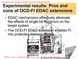 Experimental results: Pros and cons of OCD-FI EDAC extensions EDAC mechanisms effectively eliminate the effects of single bit-flip errors on the target system The OCD-FI EDAC extension enables FI into protected memory blocks 