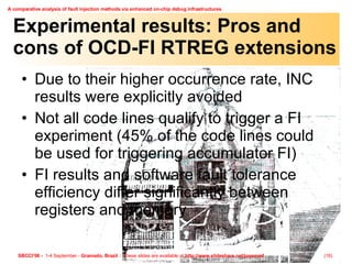 Experimental results: Pros and cons of OCD-FI RTREG extensions Due to their higher occurrence rate, INC results were explicitly avoided Not all code lines qualify to trigger a FI experiment (45% of the code lines could be used for triggering accumulator FI) FI results and software fault tolerance efficiency differ significantly between registers and memory 