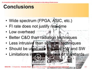 Conclusions Wide spectrum (FPGA, ASIC, etc.) FI rate does not justify real-time Low overhead Better C&O than radiation techniques Less intrusive than software techniques Should be used with the final HW and SW Limitations in coverage, lack of standards 