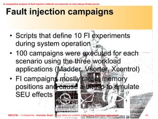 Fault injection campaigns Scripts that define 10 FI experiments during system operation 100 campaigns were executed for each scenario using the three workload applications (Madder, Vsorter, Xcontrol) FI campaigns mostly target memory positions and cause a bit-flip to emulate SEU effects 