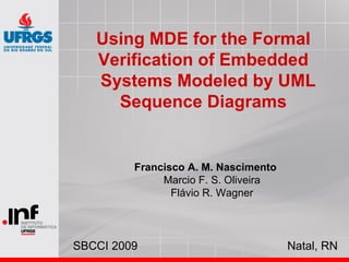 Using MDE for the Formal
   Verification of Embedded
   Systems Modeled by UML
     Sequence Diagrams


         Francisco A. M. Nascimento
              Marcio F. S. Oliveira
                Flávio R. Wagner




SBCCI 2009                            Natal, RN
 