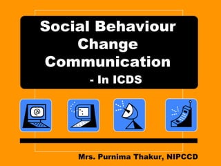 Social Behaviour
Change
Communication
- In ICDS

Mrs. Purnima Thakur, NIPCCD

 