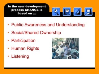 In the new development
process CHANGE is
based on …

• Public Awareness and Understanding
• Social/Shared Ownership
• Participation
• Human Rights
• Listening

 