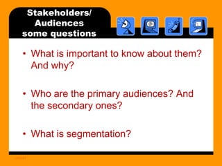 Stakeholders/
Audiences
some questions

• What is important to know about them?
And why?
• Who are the primary audiences? And
the secondary ones?
• What is segmentation?
UNICEF

 