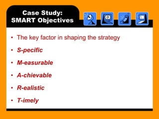 Case Study:
SMART Objectives
• The key factor in shaping the strategy
• S-pecific
• M-easurable
• A-chievable
• R-ealistic

• T-imely

 