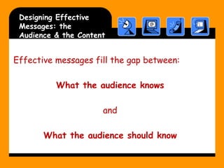 Designing Effective
Messages: the
Audience & the Content

Effective messages fill the gap between:
What the audience knows
and

What the audience should know

 