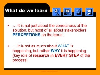What do we learn
• … It is not just about the correctness of the
solution, but most of all about stakeholders’
PERCEPTIONS on the issue;
• … It is not as much about WHAT is
happening, but rather WHY it is happening
(key role of research in EVERY STEP of the
process)
UNICEF India C4D Section

 