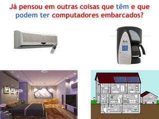 Já pensou em outras coisas que têm e que podem ter computadores embarcados?  